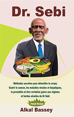 Dr. Sebi: Méthodes secrètes pour détoxifier le corps; Guérir le cancer, les maladies rénales et hépatiques, la prostatite et être revitalisé grâce aux ... amélioré t. 1) (French Edition)