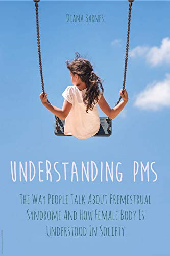 UNDERSTANDING PMS: The Way People Talk About Premestrual Syndrome And How Female Body Is Understood In Society (English Edition)