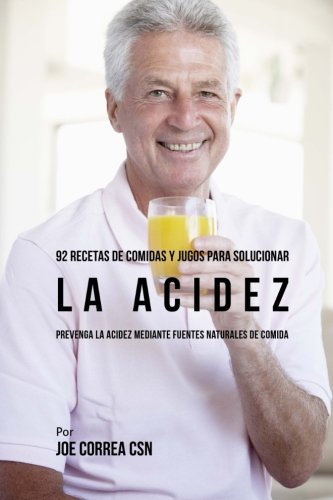 92 Recetas de Comidas y Jugos Para Solucionar La Acidez: Prevenga La Acidez Mediante Fuentes Naturales de Comida