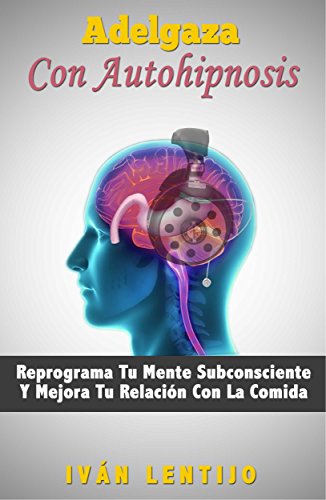 Adelgaza Con Autohipnosis: Reprograma Tu Mente Subconsciente Y Mejora Tu Relación Con La Comida