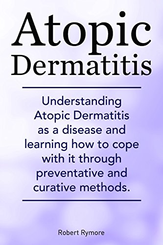 Atopic Dermatitis. Atopic Dermatitis types, causes, diagnosis, treatments, natural remedies. Understanding Atopic Dermatitis as a disease and learning how to cope with it. (English Edition)