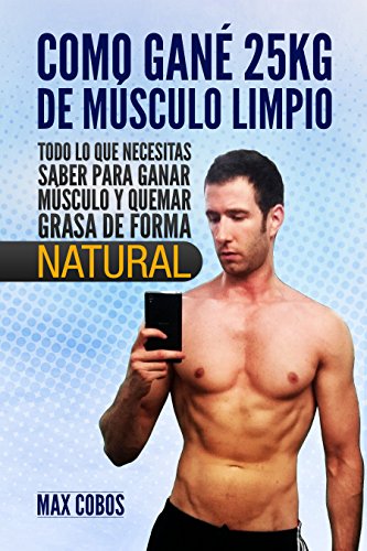 COMO GANÉ 25 KG DE MÚSCULO LIMPIO: Todo lo que necesitas saber para ganar músculo y quemar grasa de forma natural