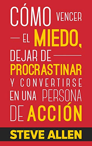 Cómo vencer el miedo, dejar de procrastinar y convertirse en una persona de acción: Método práctico para eliminar la procrastinación y cambiar cualquier hábito