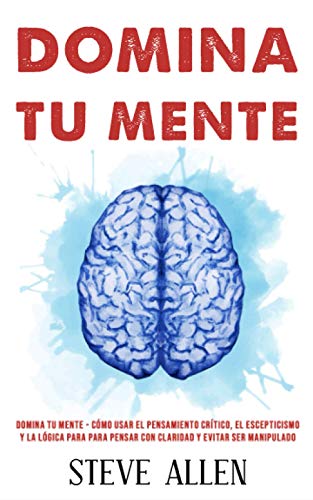 Domina tu mente - Cómo usar el pensamiento crítico, el escepticismo y la lógica para para pensar con claridad y evitar ser manipulado: Técnicas probadas para mejorar la toma de decisiones