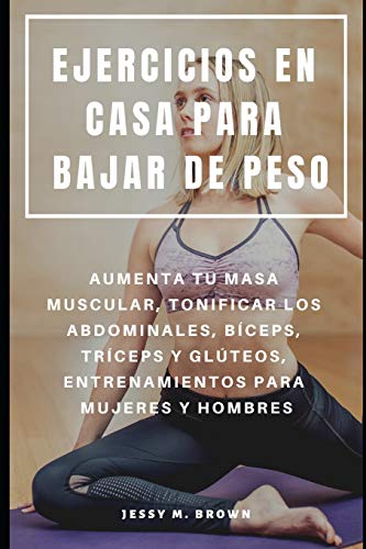 EJERCICIOS EN CASA PARA BAJAR DE PESO : AUMENTA TU MASA MUSCULAR, TONIFICAR LOS ABDOMINALES, BÍCEPS, TRÍCEPS Y GLÚTEOS, ENTRENAMIENTOS PARA MUJERES Y HOMBRES