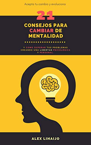 21 CONSEJOS PARA CAMBIAR DE MENTALIDAD: Y COMO SUPERAR TUS PROBLEMAS CREANDO UNA LIBERTAD PSICOLÓGICA Y PERSONAL.