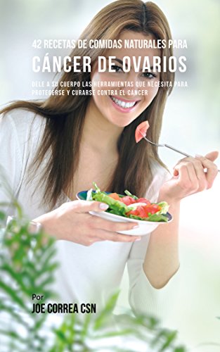 42 Recetas de Comidas Naturales Para Cáncer de Ovarios: Dele A Su Cuerpo Las Herramientas Que Necesita Para Protegerse Y Curarse Contra El Cáncer