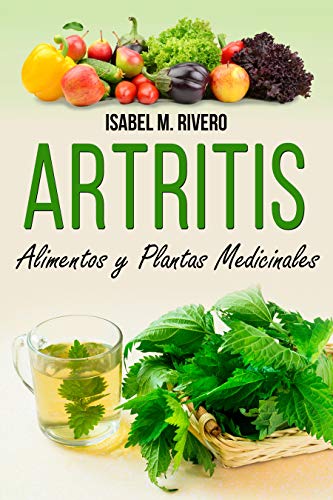 ARTRITIS. Alimentos y Plantas Medicinales: Remedios naturales para la artritis reumatoide, artritis juvenil, artritis psoriásica y reactiva, espondilitis anquilosante, lupus, gota y fibromialgia