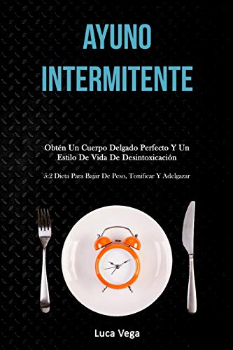 Ayuno Intermitente: Obtén un cuerpo delgado perfecto y un estilo de vida de desintoxicación (5:2 dieta para bajar de peso, tonificar y adelgazar)