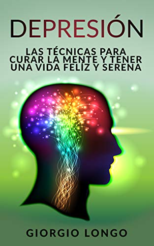 DEPRESIÓN: Las técnicas para curar la mente y tener una vida felíz y serena