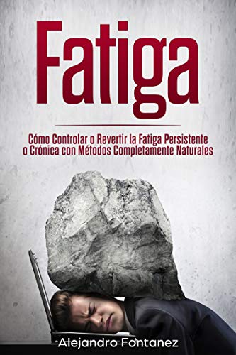 Fatiga : Cómo Controlar o Revertir la Fatiga Persistente o Crónica con Métodos Completamente Naturales