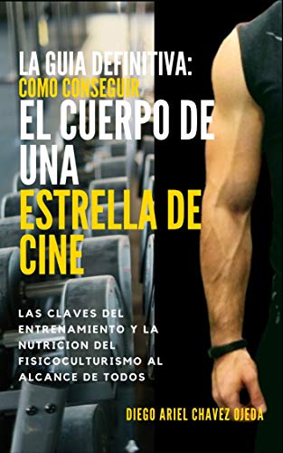 La Guia Definitiva Como Conseguir Cuerpo de Estrella de Cine: Las Claves del Entrenamiento y la Nutrición del Fisicoculturismo a las Manos de Todos