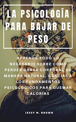 LA PSICOLOGÍA PARA BAJAR DE PESO : APRENDE TODO LO NECESARIO SOBRE COMO PERDER GRASA CORPORAL DE MANERA NATURAL, GRACIAS A LOS FUNDAMENTOS PSICOLÓGICOS PARA QUEMAR CALORÍAS