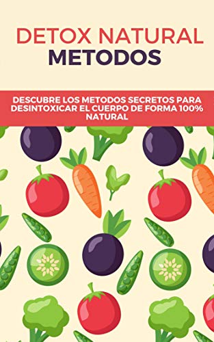 Métodos Naturales Para Desintoxicar El Cuerpo: Descubre como desintoxicar el organismo de forma probada y 100% natural