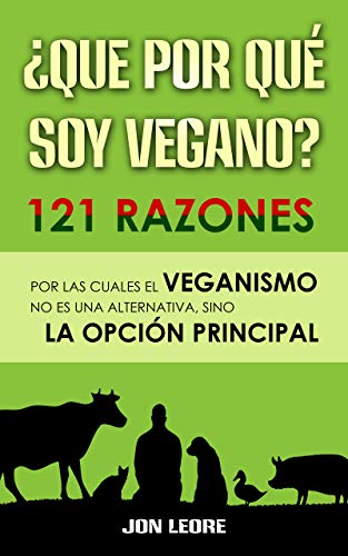 ¿QUE POR QUÉ SOY VEGANO? 121 RAZONES POR LAS CUALES EL VEGANISMO NO ES UNA ALTERNATIVA, SINO LA OPCIÓN PRINCIPAL: Cómo mejorar tu salud, respetar a los animales y cuidar el planeta