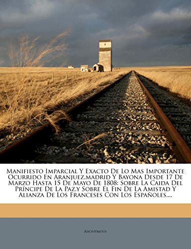 Manifiesto Imparcial Y Exacto De Lo Mas Importante Ocurrido En Aranjuez,madrid Y Bayona Desde 17 De Marzo Hasta 15 De Mayo De 1808: Sobre La Caida Del ... De Los Franceses Con Los Españoles....