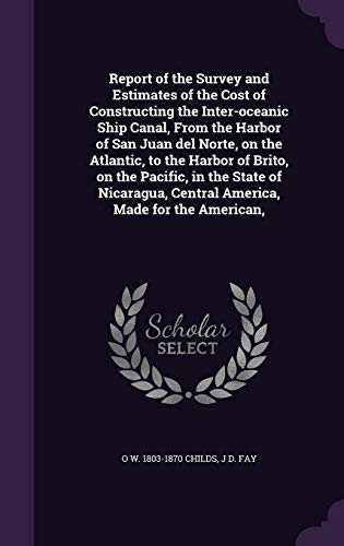 Report of the Survey and Estimates of the Cost of Constructing the Inter-oceanic Ship Canal, From the Harbor of San Juan del Norte, on the Atlantic, ... Central America, Made for the American,