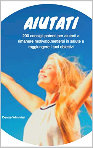 Aiutati: 200 consigli potenti per aiutarti a rimanere motivato, a diventare sano e raggiungere i tuoi obiettivi (Italian Edition)