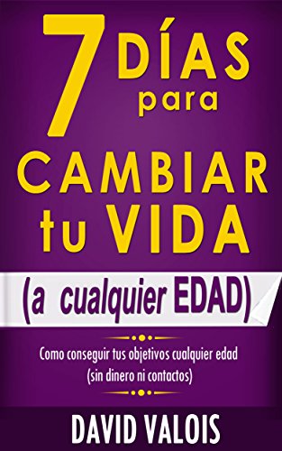 7 Días Para Cambiar Tu Vida. A Cualquier Edad, Sin Dinero Ni Contactos.