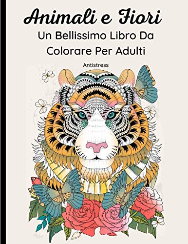 Animali e Fiori – Un Bellissimo Libro Da Colorare Per Adulti: 62 Magnifici Disegni di Animali Selvatici, Domestici, Uccelli, Pesci e Insetti con Motivi Floreali e Mandala. Rilassante e antistress