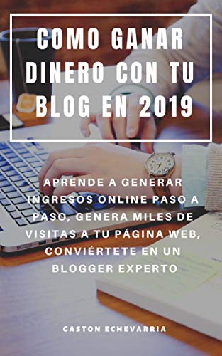 COMO GANAR DINERO CON TU BLOG EN 2019 : APRENDE A GENERAR INGRESOS ONLINE PASO A PASO, GENERA MILES DE VISITAS A TU PÁGINA WEB, CONVIÉRTETE EN UN BLOGGER EXPERTO