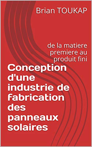 Conception d'une industrie de fabrication des panneaux solaires: de la matiere premiere au produit fini (French Edition)