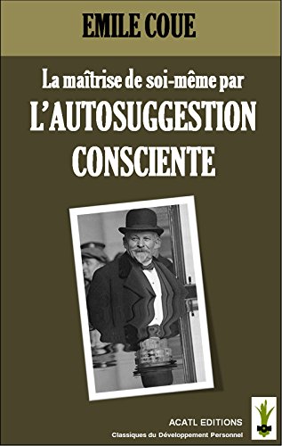 La maîtrise de soi par l'autosuggestion consciente: (Nouvelle édition revue, illustrée, annotée, avec des bonus) (Les clefs de la conduite des hommes t. 1) (French Edition)