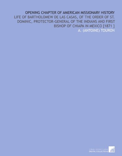 Opening Chapter of American Missionary History: Life of Bartholomew De Las Casas, of the Order of St. Dominic, Protector-General of the Indians and First Bishop of Chiapa in Mexico [1871 ]