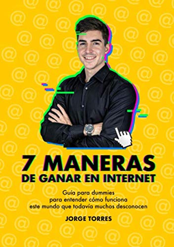 7 MANERAS DE GANAR EN INTERNET: Guía para Dummies para entender cómo funciona este mundo que todavía muchos desconocen.