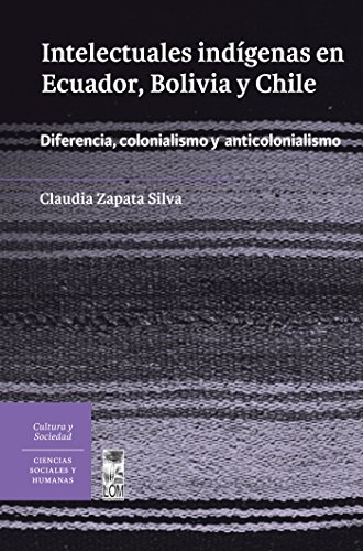 Intelectuales indígenas en Ecuador, Bolivia y Chile: Diferencia, colonialismo y anticolonialismo