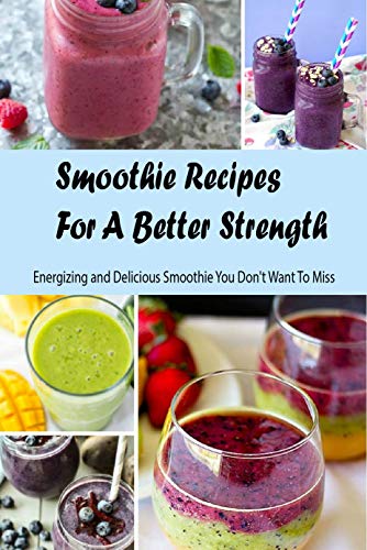 Smoothie Recipes For A Better Strength: Energizing and Delicious Smoothie You Don't Want To Miss: The Healthy Smoothie (English Edition)