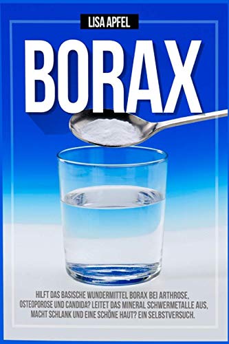 BORAX: HILFT DAS BASISCHE WUNDERMITTEL BORAX BEI ARTHROSE, OSTEOPOROSE UND CANDIDA?: LEITET DAS MINERAL SCHWERMETALLE AUS, MACHT SCHLANK UND EINE SCHÖNE HAUT? EIN SELBSTVERSUCH.