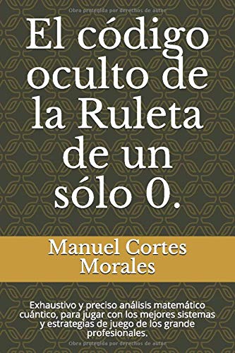 El código oculto de la Ruleta de un sólo 0.: Exhaustivo y preciso análisis matemático cuántico, para jugar con los mejores sistemas y estrategias de juego de los grande profesionales.