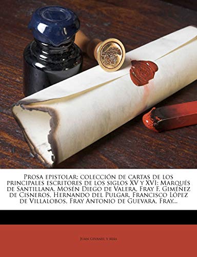 Prosa epistolar; colección de cartas de los principales escritores de los siglos XV y XVI: Marqués de Santillana, Mosén Diego de Valera, Fray F. ... Villalobos, Fray Antonio de Guevara, Fray...