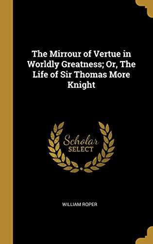 The Mirrour of Vertue in Worldly Greatness; Or, The Life of Sir Thomas More Knight