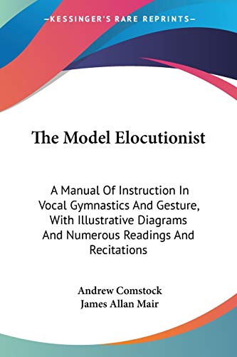 The Model Elocutionist: A Manual Of Instruction In Vocal Gymnastics And Gesture, With Illustrative Diagrams And Numerous Readings And Recitations