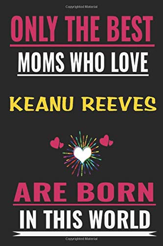 Only the best Moms who love Keanu Reeves are born in this world: Keanu Reeves  Notebook/Journal,guest book,Happy Birthday,Cute Girls ... Gift For Coworker/Bos,Coworker Notebook